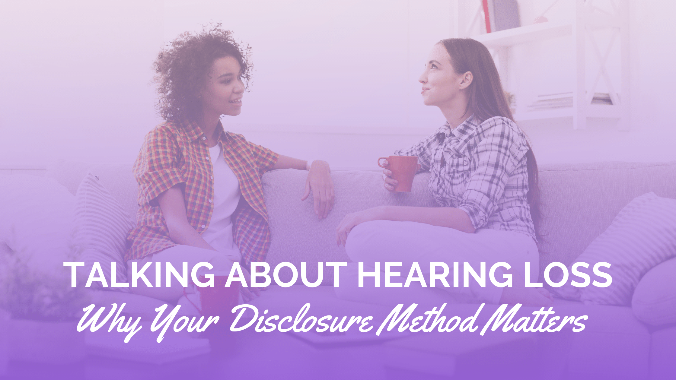Talking about Hearing Loss: Why Your Disclosure Method Matters