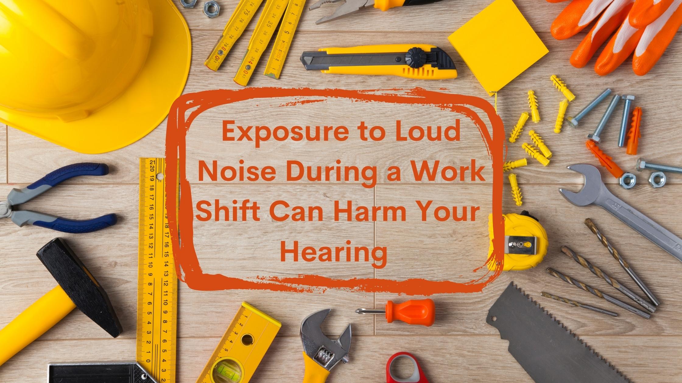 Exposure to Loud Noise During a Work Shift Can Harm Your Hearing.jpg