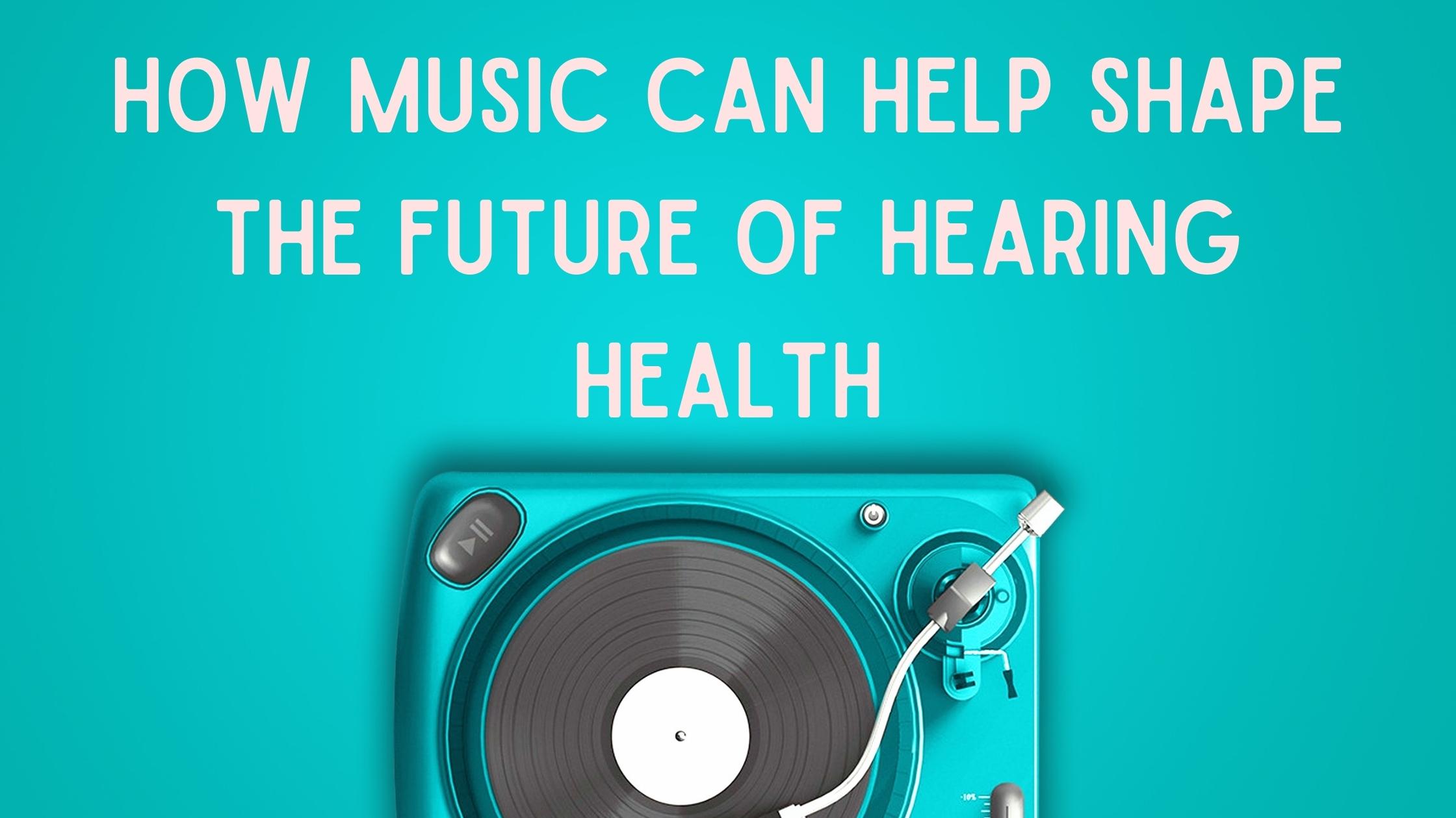 How Music Can Help Shape the Future of Hearing Health